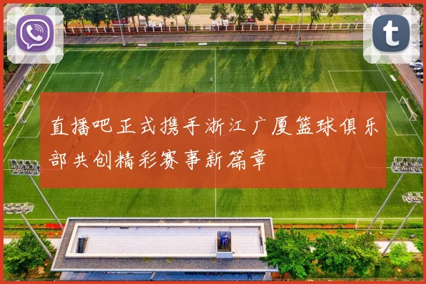 直播吧正式携手浙江广厦篮球俱乐部共创精彩赛事新篇章
