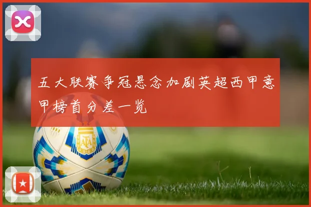 五大联赛争冠悬念加剧英超西甲意甲榜首分差一览