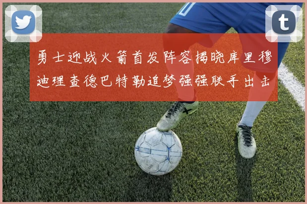 勇士迎战火箭首发阵容揭晓库里穆迪理查德巴特勒追梦强强联手出击